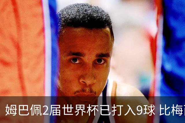 姆巴佩2届世界杯已打入9球 比梅西C罗进球数都多