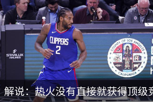 解说：热火没有直接就获得顶级竞争力 仍然非常依赖后续补强